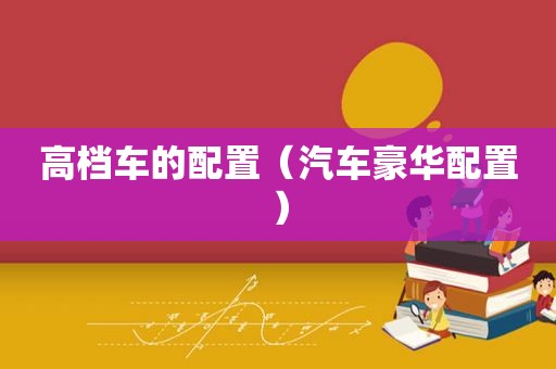 高档车的配置（汽车豪华配置）