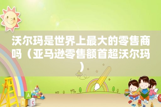 沃尔玛是世界上最大的零售商吗（亚马逊零售额首超沃尔玛）