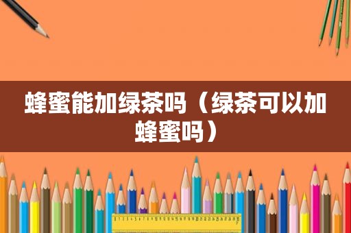 蜂蜜能加绿茶吗（绿茶可以加蜂蜜吗）
