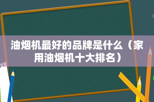 油烟机最好的品牌是什么（家用油烟机十大排名）