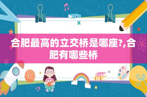 合肥最高的立交桥是哪座?,合肥有哪些桥
