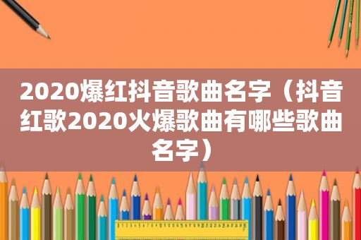 2020爆红抖音歌曲名字（抖音红歌2020火爆歌曲有哪些歌曲名字）