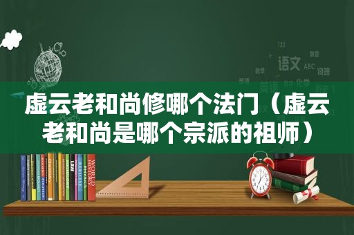 虚云老和尚修哪个法门（虚云老和尚是哪个宗派的祖师）