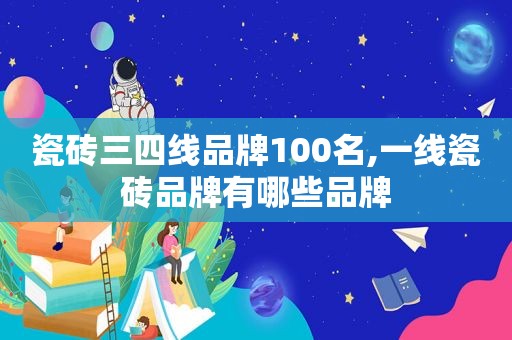 瓷砖三四线品牌100名,一线瓷砖品牌有哪些品牌