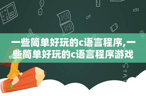 一些简单好玩的c语言程序,一些简单好玩的c语言程序游戏