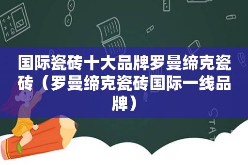 国际瓷砖十大品牌罗曼缔克瓷砖（罗曼缔克瓷砖国际一线品牌）