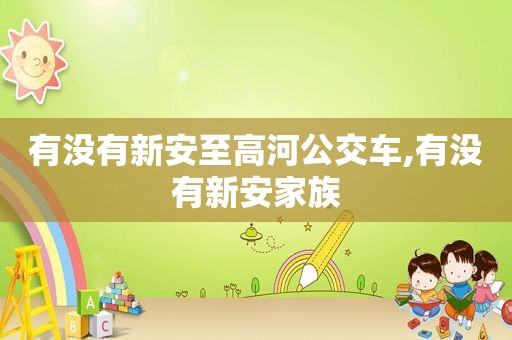 有没有新安至高河公交车,有没有新安家族