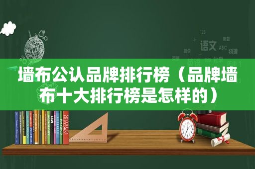 墙布公认品牌排行榜（品牌墙布十大排行榜是怎样的）
