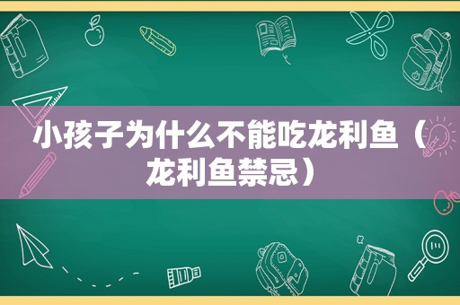 小孩子为什么不能吃龙利鱼（龙利鱼禁忌）