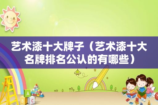 艺术漆十大牌子（艺术漆十大名牌排名公认的有哪些）
