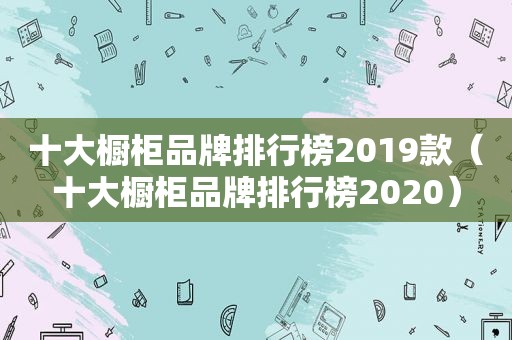 十大橱柜品牌排行榜2019款（十大橱柜品牌排行榜2020）