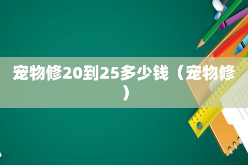 宠物修20到25多少钱（宠物修）