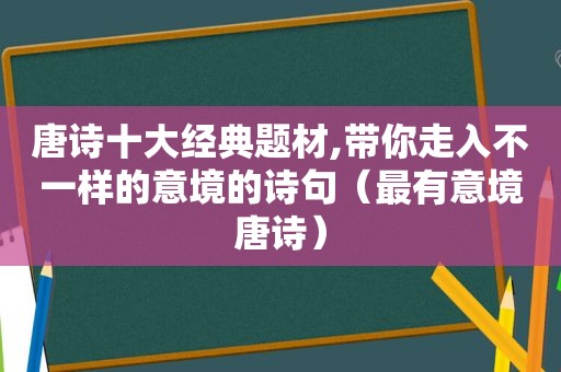唐诗十大经典题材,带你走入不一样的意境的诗句（最有意境唐诗）