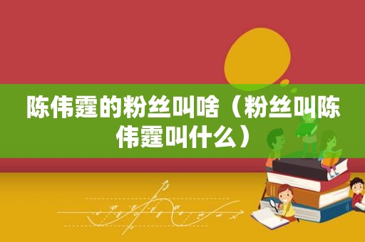 陈伟霆的粉丝叫啥（粉丝叫陈伟霆叫什么）