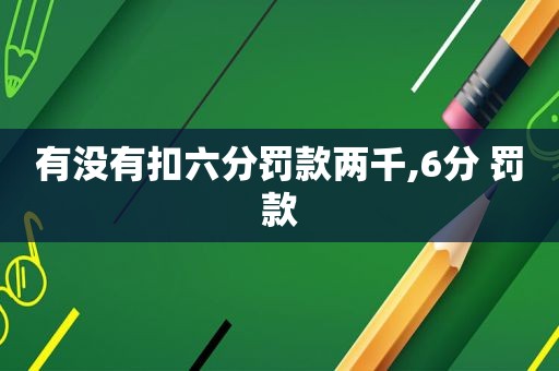 有没有扣六分罚款两千,6分 罚款