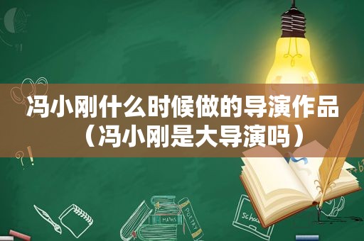 冯小刚什么时候做的导演作品（冯小刚是大导演吗）