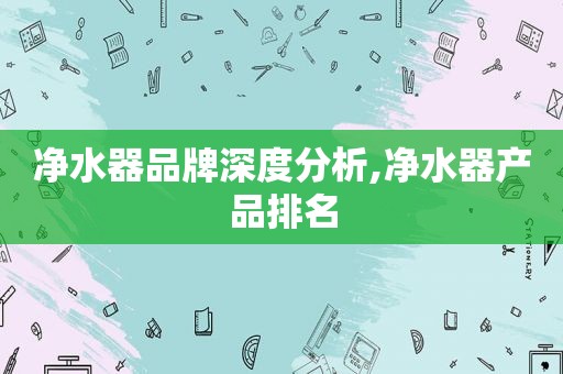 净水器品牌深度分析,净水器产品排名