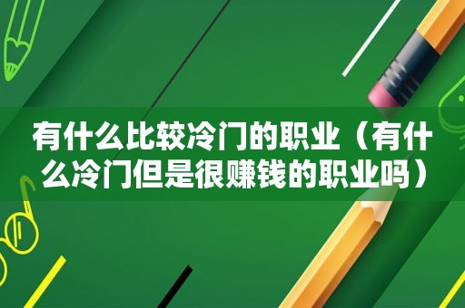 有什么比较冷门的职业（有什么冷门但是很赚钱的职业吗）