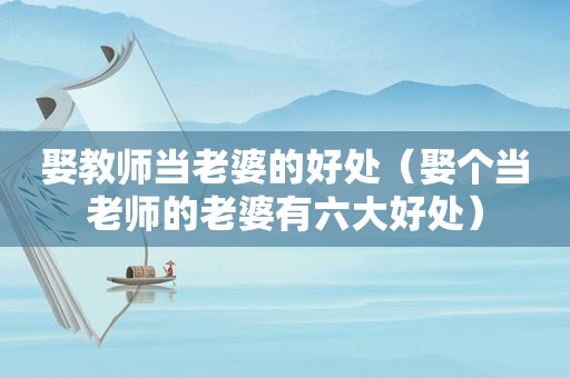 娶教师当老婆的好处（娶个当老师的老婆有六大好处）