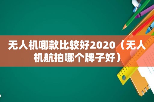 无人机哪款比较好2020（无人机航拍哪个牌子好）