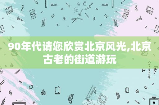 90年代请您欣赏北京风光,北京古老的街道游玩