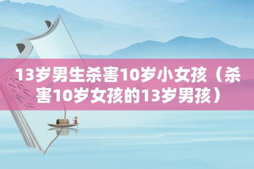 13岁男生杀害10岁小女孩（杀害10岁女孩的13岁男孩）