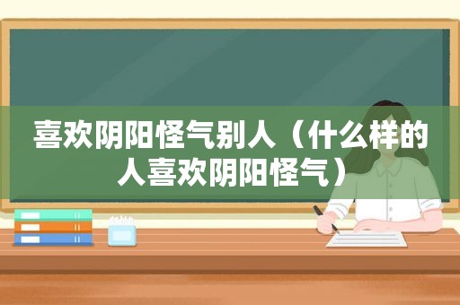 喜欢阴阳怪气别人（什么样的人喜欢阴阳怪气）