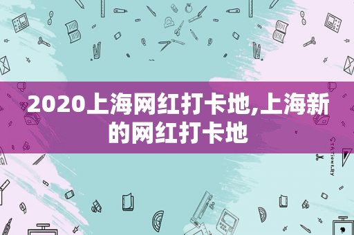 2020上海网红打卡地,上海新的网红打卡地