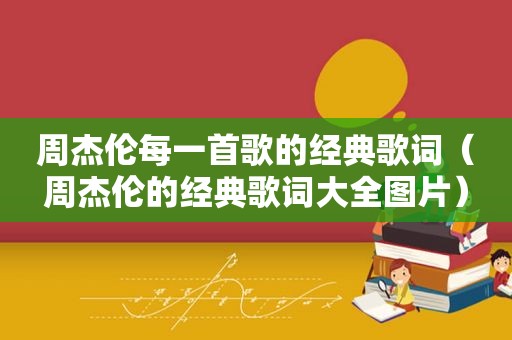 周杰伦每一首歌的经典歌词（周杰伦的经典歌词大全图片）