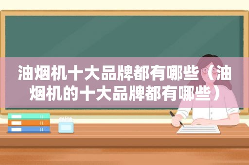油烟机十大品牌都有哪些（油烟机的十大品牌都有哪些）