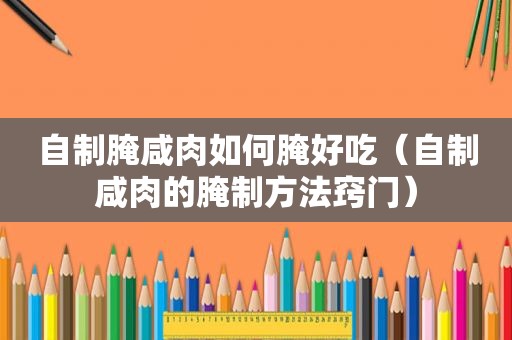 自制腌咸肉如何腌好吃（自制咸肉的腌制方法窍门）