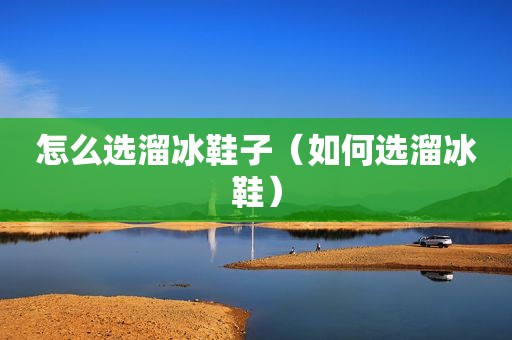 怎么选溜冰鞋子（如何选溜冰鞋）