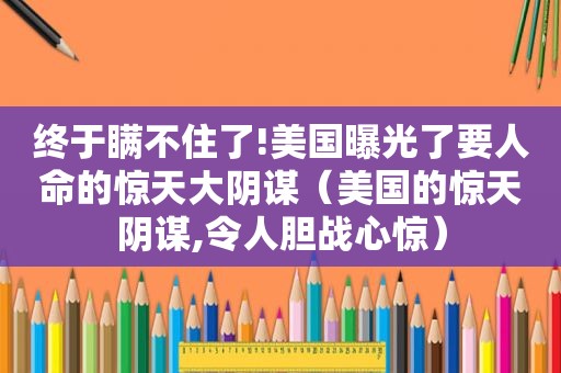 终于瞒不住了!美国曝光了要人命的惊天大阴谋（美国的惊天阴谋,令人胆战心惊）