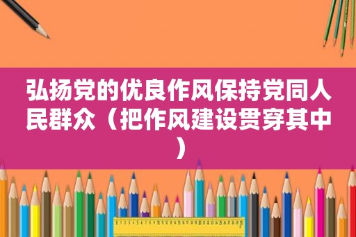弘扬党的优良作风保持党同人民群众（把作风建设贯穿其中）