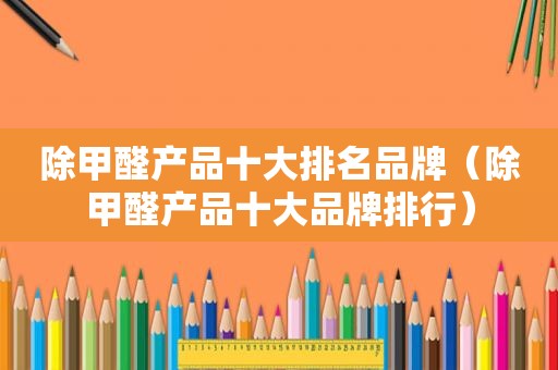 除甲醛产品十大排名品牌（除甲醛产品十大品牌排行）