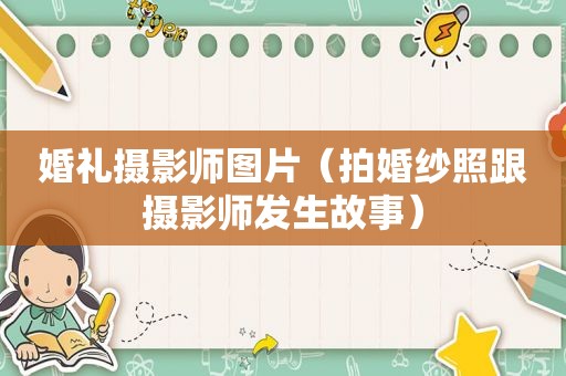 婚礼摄影师图片（拍婚纱照跟摄影师发生故事）