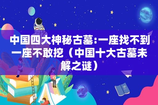 中国四大神秘古墓:一座找不到一座不敢挖（中国十大古墓未解之谜）