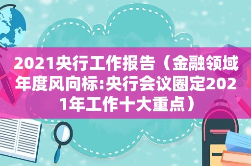2021央行工作报告（金融领域年度风向标:央行会议圈定2021年工作十大重点）