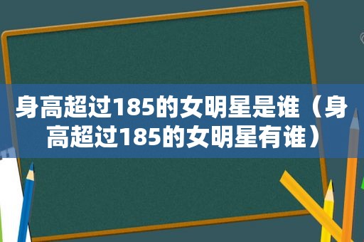 身高超过185的女明星是谁（身高超过185的女明星有谁）