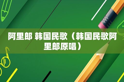 阿里郎 韩国民歌（韩国民歌阿里郎原唱）