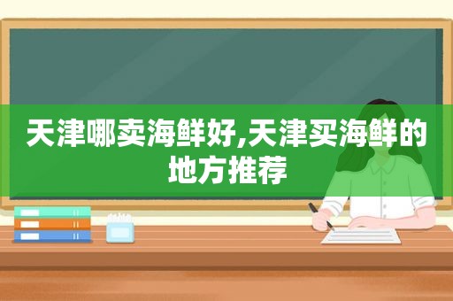 天津哪卖海鲜好,天津买海鲜的地方推荐
