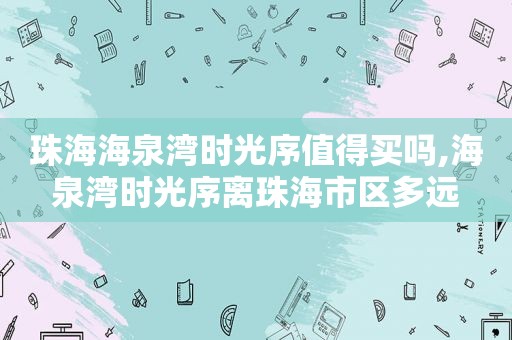 珠海海泉湾时光序值得买吗,海泉湾时光序离珠海市区多远
