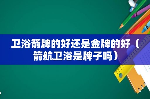 卫浴箭牌的好还是金牌的好（箭航卫浴是牌子吗）