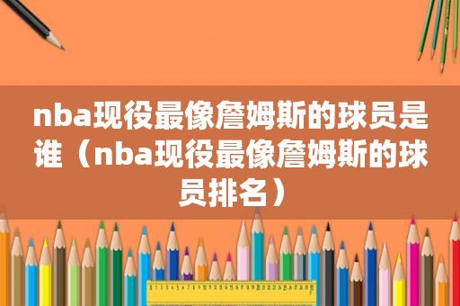 nba现役最像詹姆斯的球员是谁（nba现役最像詹姆斯的球员排名）