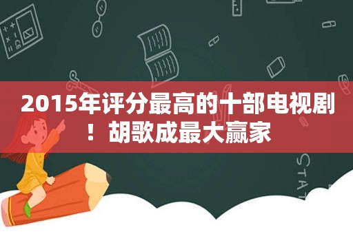 2015年评分最高的十部电视剧！胡歌成最大赢家