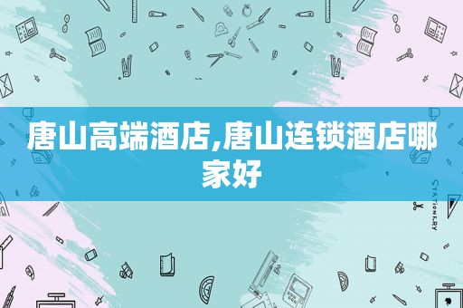 唐山高端酒店,唐山连锁酒店哪家好