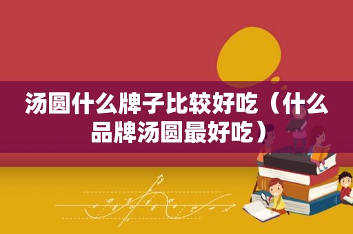 汤圆什么牌子比较好吃（什么品牌汤圆最好吃）