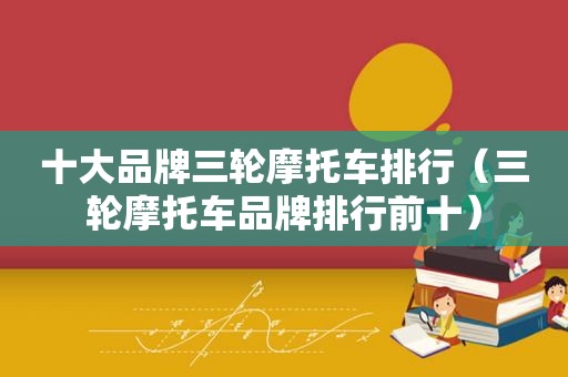 十大品牌三轮摩托车排行（三轮摩托车品牌排行前十）