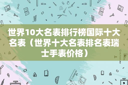世界10大名表排行榜国际十大名表（世界十大名表排名表瑞士手表价格）