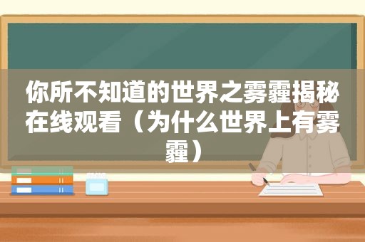 你所不知道的世界之雾霾揭秘在线观看（为什么世界上有雾霾）